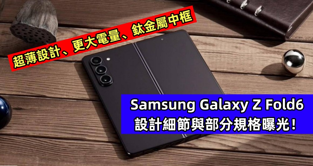 超薄設計、更大電量、鈦金屬中框：Samsung Galaxy Z Fold6 設計細節與部分規格曝光！