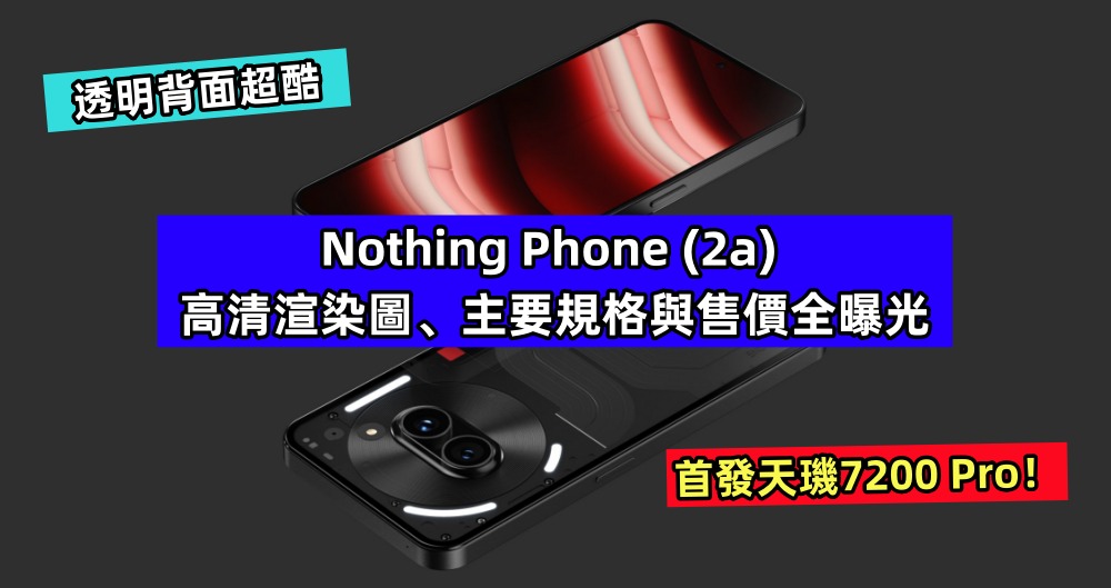 透明背面超酷：Nothing Phone (2a) 高清渲染圖、主要規格與售價全曝光；首發天璣7200 Pro！