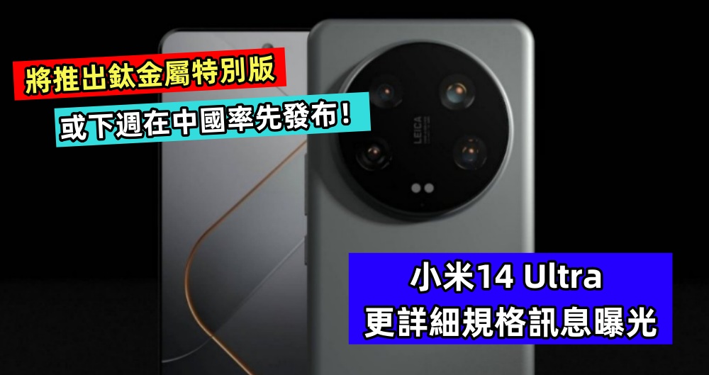 將推出鈦金屬特別版：小米14 Ultra 更詳細規格訊息曝光；或下週在中國率先發布！