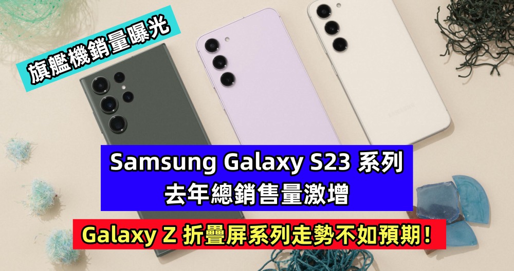 旗艦機銷量曝光：Samsung Galaxy S23 系列去年總銷售量激增；Galaxy Z 折疊屏系列走勢不如預期！