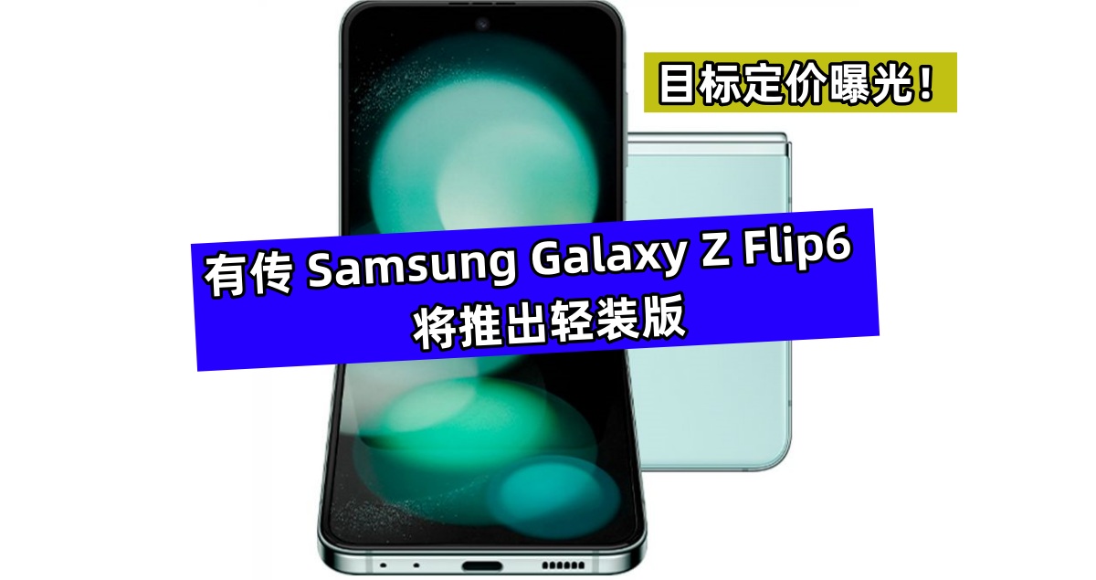 会被归类为 FE 系列吗？有传 Samsung Galaxy Z Flip6 将推出轻装版；目标定价曝光！
