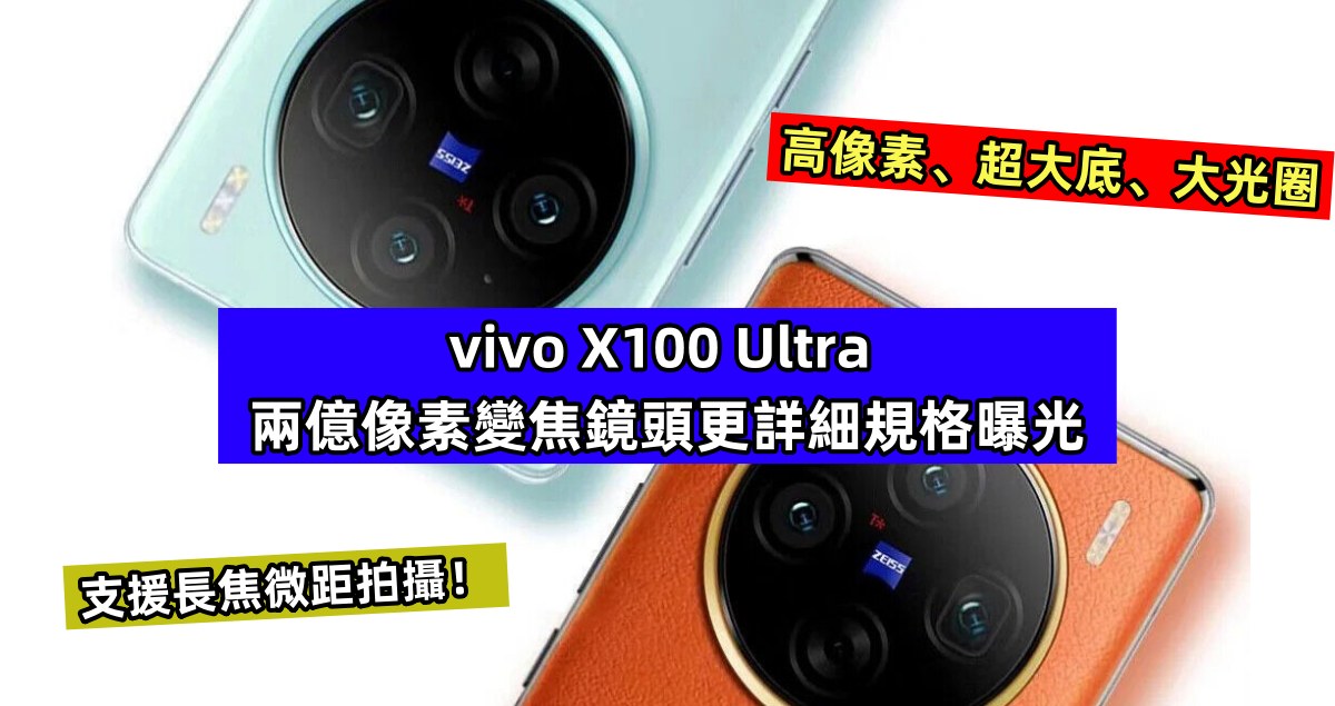 高像素、超大底、大光圈：vivo X100 Ultra 兩億像素變焦鏡頭更詳細規格曝光，支援長焦微距拍攝！
