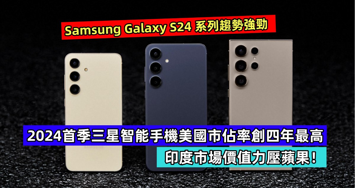 Samsung Galaxy S24 系列走勢強勁：2024首季三星智能手機美國市佔率創四年最高；印度市場價值力壓蘋果！