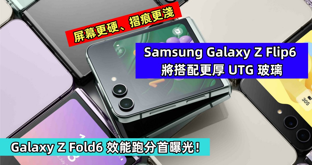 屏幕更硬、摺痕更淺：Samsung Galaxy Z Flip6 將搭配更厚 UTG 玻璃；Galaxy Z Fold6 效能跑分首曝光！