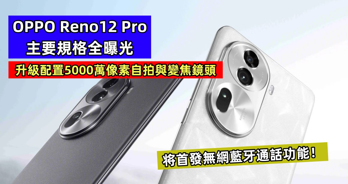升級配置5000萬像素自拍與變焦鏡頭：OPPO Reno12 Pro 主要規格全曝光；将首發無網藍牙通話功能！