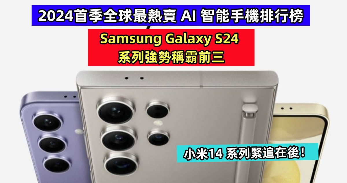 2024首季全球最熱賣 AI 智能手機排行榜：Samsung Galaxy S24 系列強勢稱霸前三，小米14 系列緊追在後！