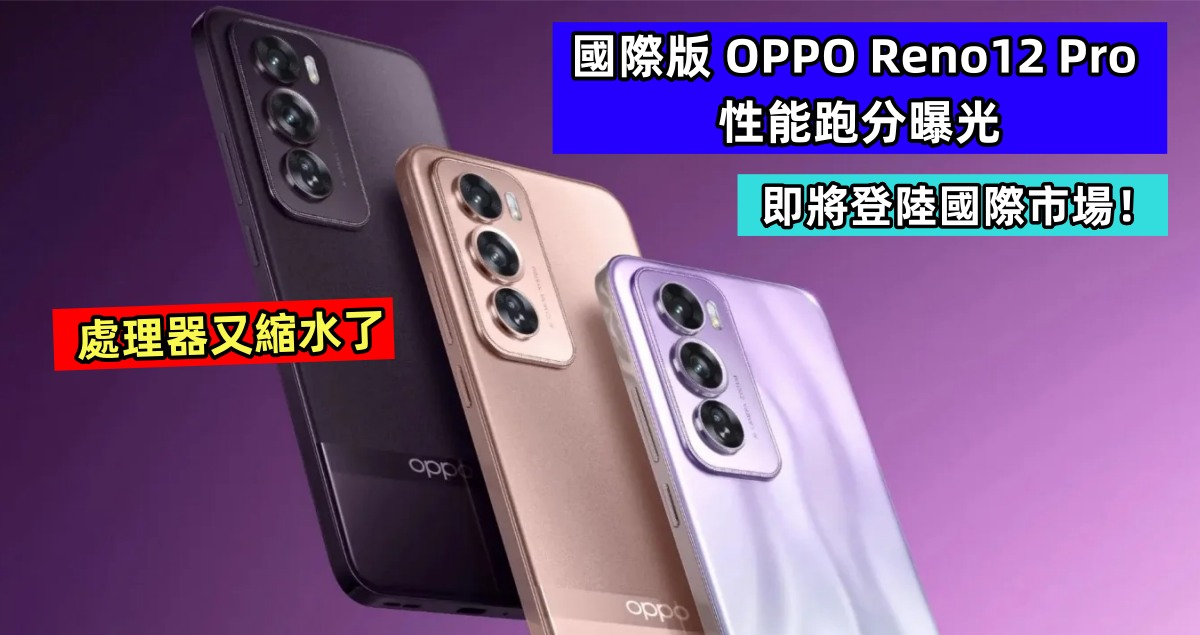 處理器又縮水了：國際版 OPPO Reno12 Pro 性能跑分曝光；即將登陸國際市場！
