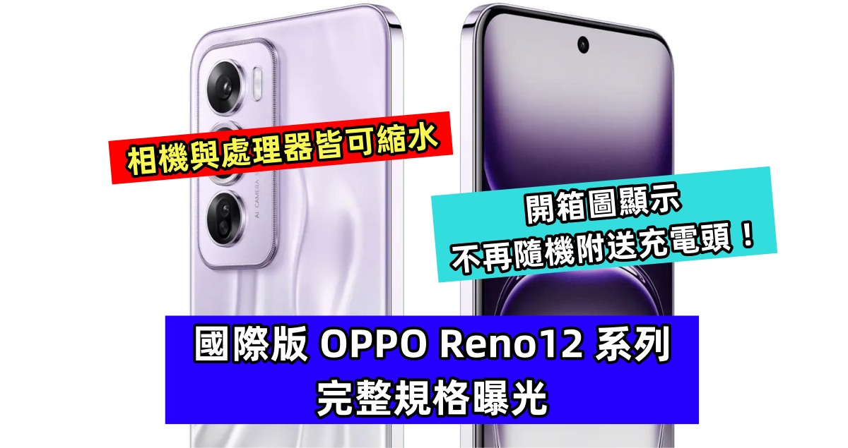 相機與處理器皆可縮水：國際版 OPPO Reno12 系列完整規格曝光；開箱圖顯示不再隨機附送充電頭 ！