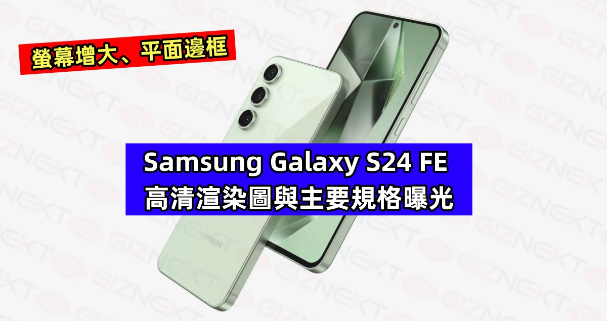 螢幕增大、平面邊框：Samsung Galaxy S24 FE 高清渲染圖與主要規格曝光！