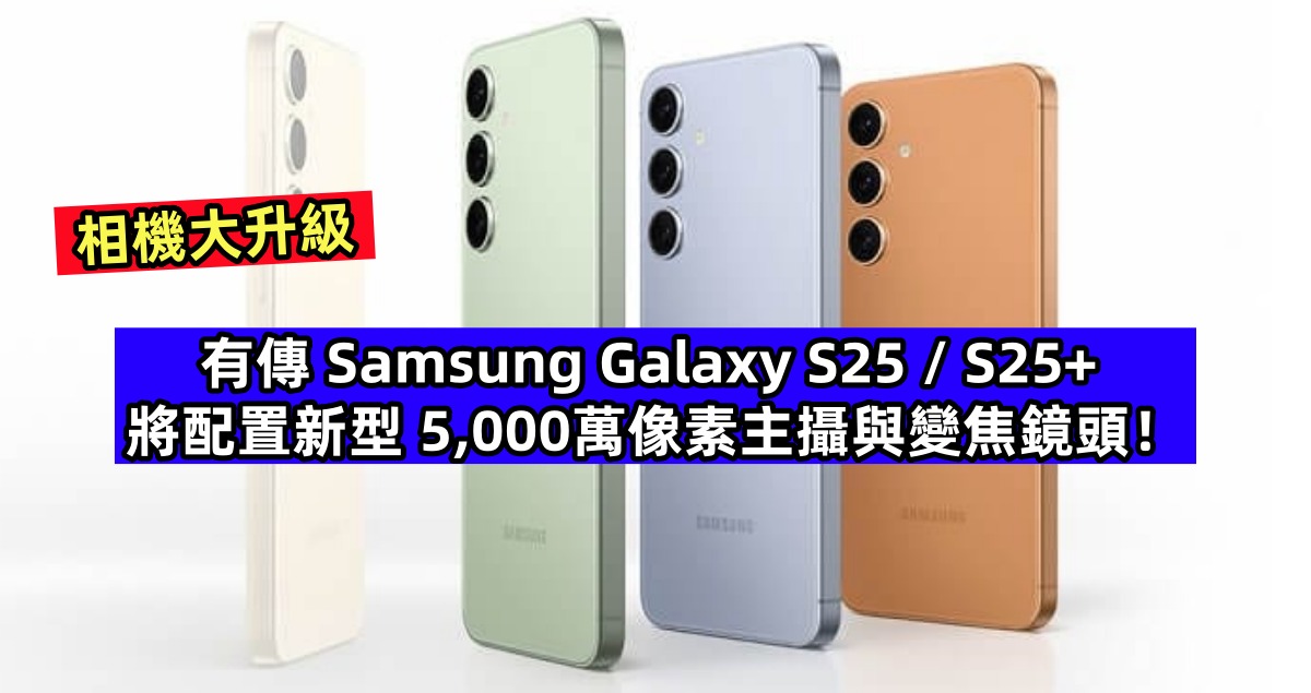 相機大升級：有傳 Samsung Galaxy S25 / S25+ 將配置新型 5,000萬像素主攝與變焦鏡頭！