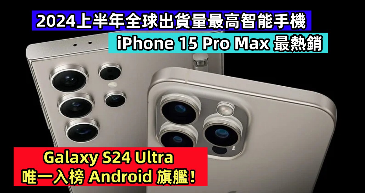 2024上半年全球出貨量最高智能手機：iPhone 15 Pro Max 最熱銷；Galaxy S24 Ultra 唯一入榜 Android 旗艦！