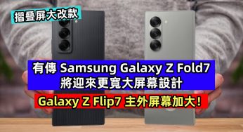 摺叠屏大改款：有傳 Samsung Galaxy Z Fold7 將迎來更寬大屏幕設計；Galaxy Z Flip7 主外屏幕加大！