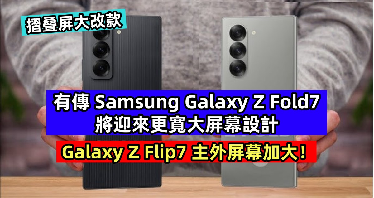 摺叠屏大改款：有傳 Samsung Galaxy Z Fold7 將迎來更寬大屏幕設計；Galaxy Z Flip7 主外屏幕加大！