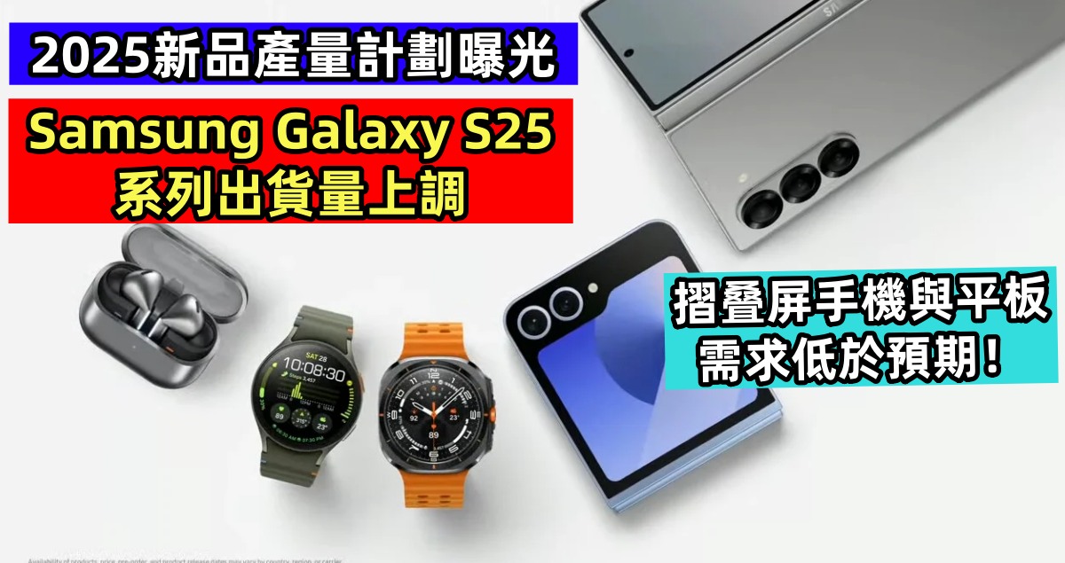 2025新品產量計劃曝光：Samsung Galaxy S25 系列出貨量上調；摺叠屏手機與平板需求低於預期！