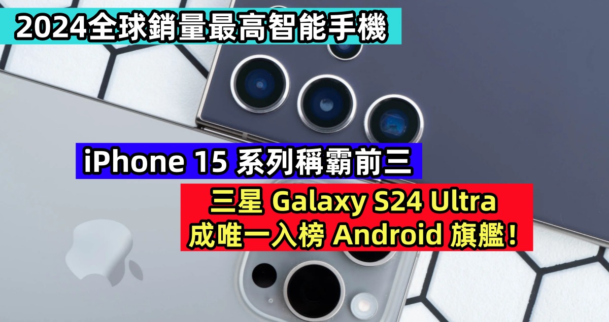 2024全球銷量最高智能手機：iPhone 15 系列稱霸前三；Galaxy S24 Ultra 成唯一入榜 Android 旗艦！