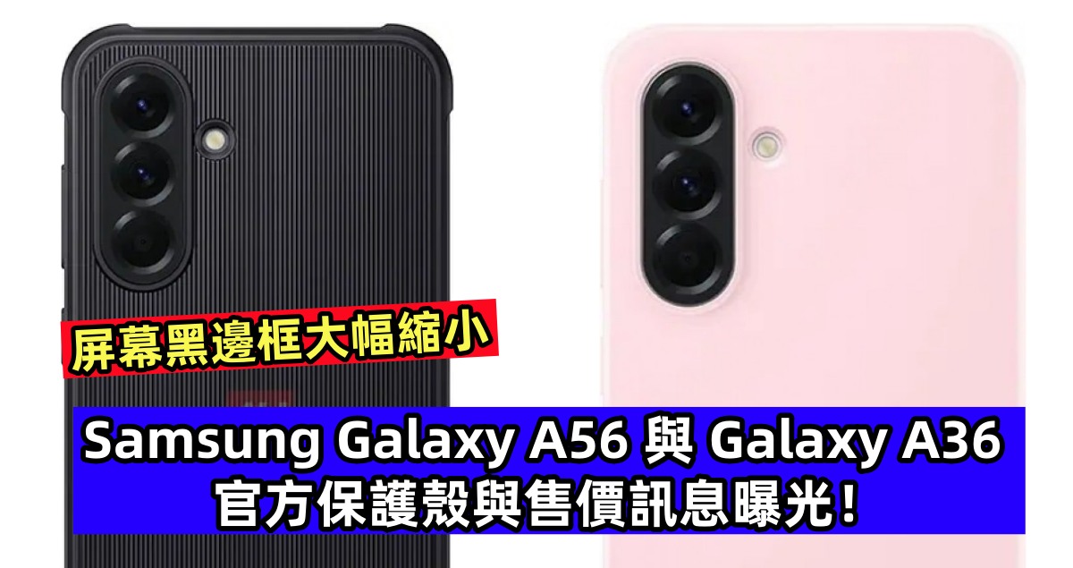 屏幕黑邊框大幅縮小、屏佔比高了：Samsung Galaxy A56 與 Galaxy A36 官方保護殼與售價訊息曝光！