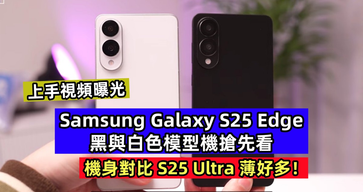 上手視頻曝光：Samsung Galaxy S25 Edge 黑與白色模型機搶先看；機身對比 S25 Ultra 薄好多！