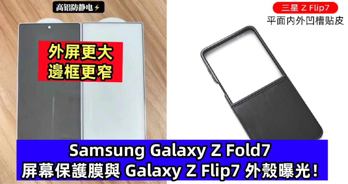 外屏更大、邊框更窄：Samsung Galaxy Z Fold7 屏幕保護膜與 Galaxy Z Flip7 外殼曝光！