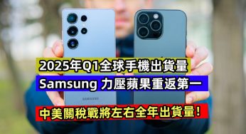 2025年Q1全球手機出貨量：Samsung 力壓蘋果重返第一；中美關稅戰將左右全年出貨量！