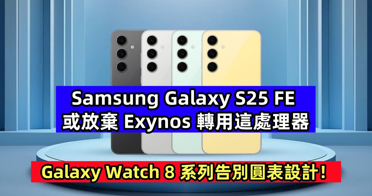 擔心產量不足：Samsung Galaxy S25 FE 或放棄 Exynos 轉用這處理器；Galaxy Watch 8 系列告別圓表設計！