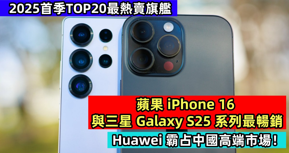 2025首季TOP20最熱賣旗艦：蘋果 iPhone 16 與三星 Galaxy S25 系列最暢銷；Huawei 霸占中國高端市場！
