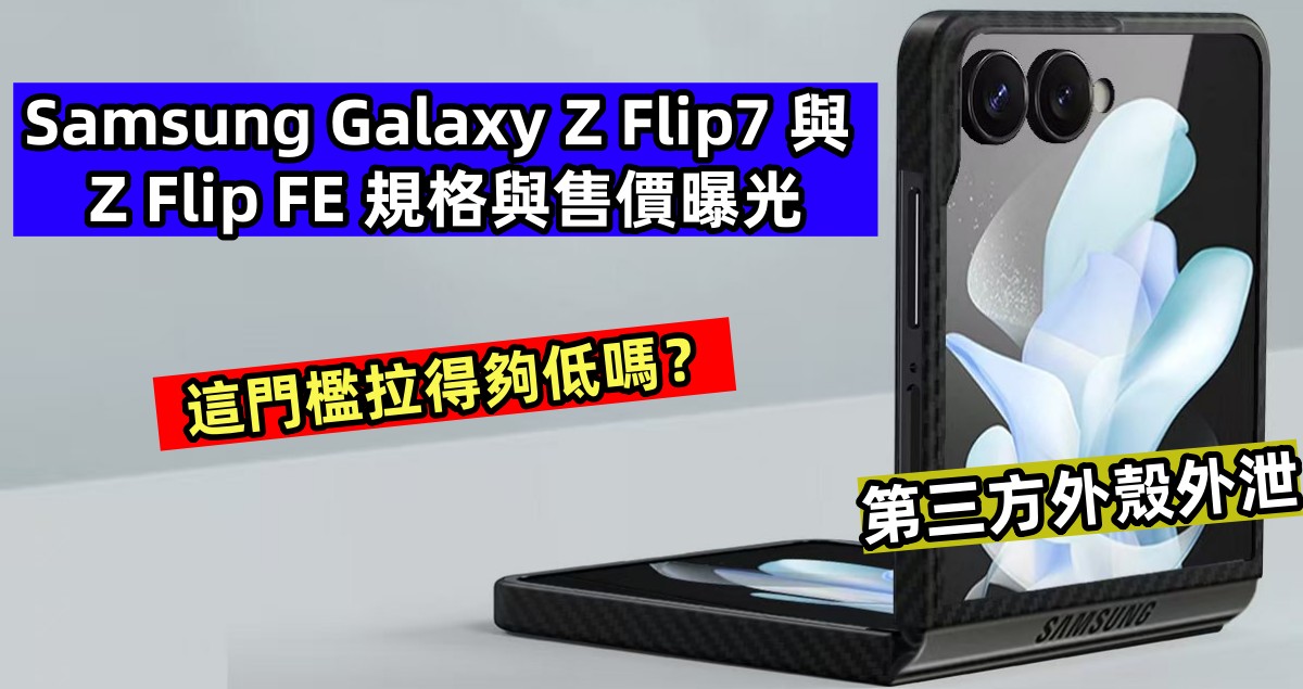 第三方外殼外泄：Samsung Galaxy Z Flip7 與 Z Flip FE 規格與售價曝光；這門檻拉得夠低嗎？